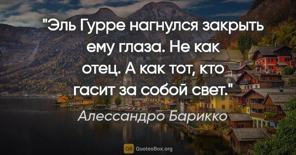 Алессандро Барикко цитата: "Эль Гурре нагнулся закрыть ему глаза. Не как отец. А как тот,..."