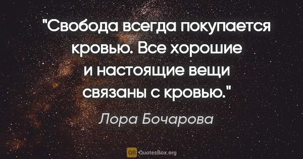 Лора Бочарова цитата: "Свобода всегда покупается кровью. Все хорошие и настоящие вещи..."