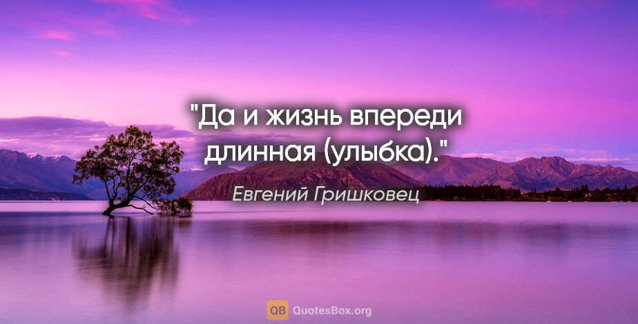Евгений Гришковец цитата: "Да и жизнь впереди длинная (улыбка)."