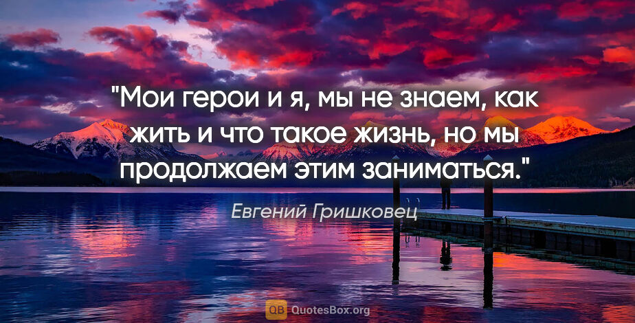 Евгений Гришковец цитата: "Мои герои и я, мы не знаем, как жить и что такое жизнь, но мы..."