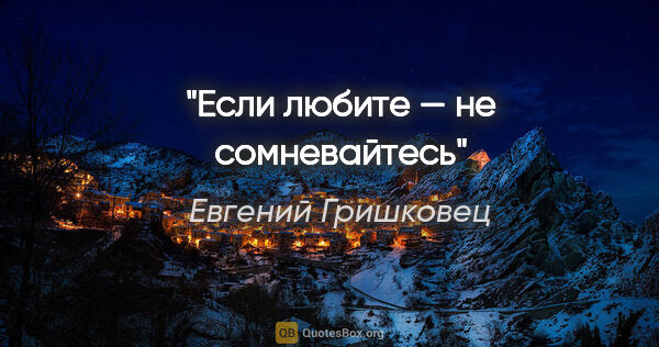 Евгений Гришковец цитата: "Если любите — не сомневайтесь"
