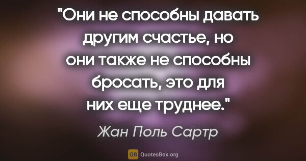 Жан Поль Сартр цитата: "Они не способны давать другим счастье, но они также не..."