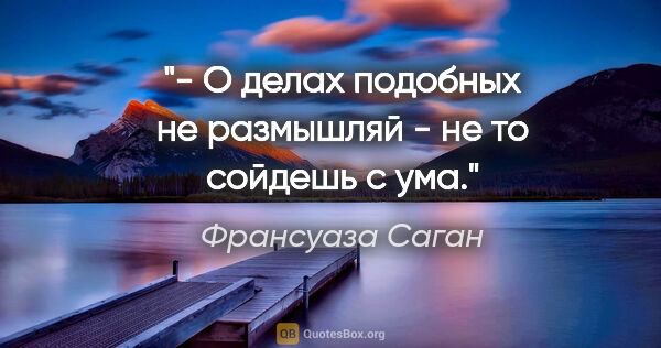 Франсуаза Саган цитата: "- О делах подобных не размышляй - не то сойдешь с ума."