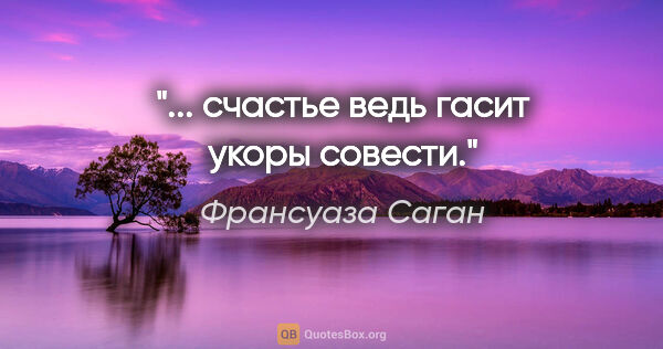 Франсуаза Саган цитата: "... счастье ведь гасит укоры совести."