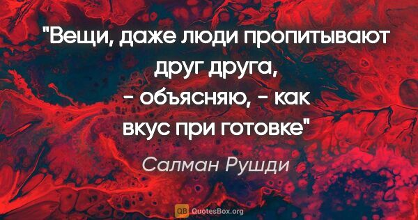 Салман Рушди цитата: "Вещи, даже люди пропитывают друг друга, - объясняю, - как вкус..."