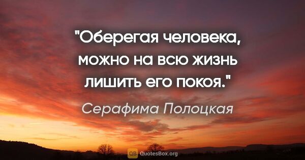 Серафима Полоцкая цитата: "Оберегая человека, можно на всю жизнь лишить его покоя."