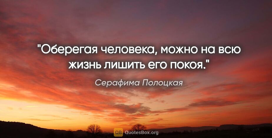 Серафима Полоцкая цитата: "Оберегая человека, можно на всю жизнь лишить его покоя."