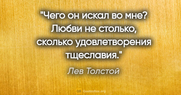 Лев Толстой цитата: "Чего он искал во мне? Любви не столько, сколько удовлетворения..."