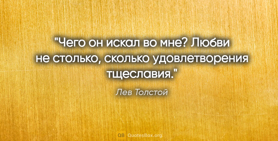 Лев Толстой цитата: "Чего он искал во мне? Любви не столько, сколько удовлетворения..."