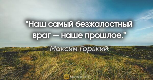 Максим Горький цитата: "Наш самый безжалостный враг — наше прошлое."