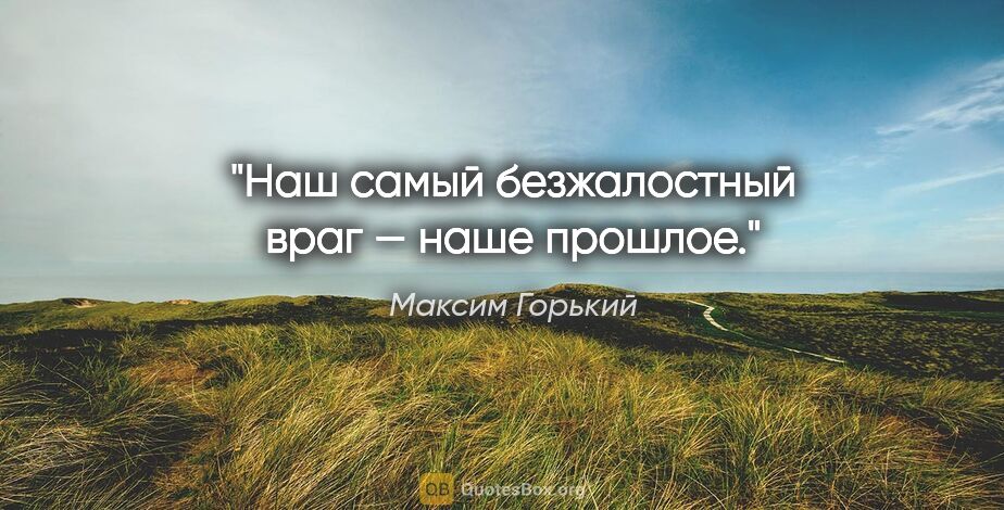 Максим Горький цитата: "Наш самый безжалостный враг — наше прошлое."