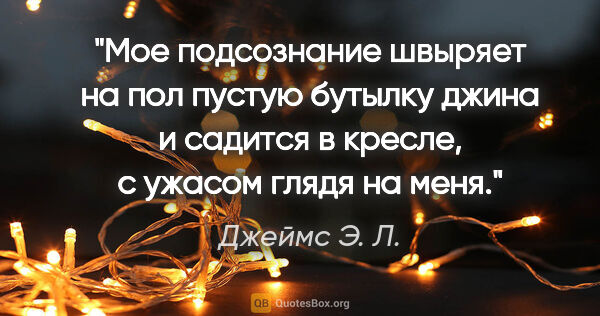 Джеймс Э. Л. цитата: ""Мое подсознание швыряет на пол пустую бутылку джина и садится..."