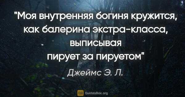 Джеймс Э. Л. цитата: ""Моя внутренняя богиня кружится, как балерина экстра-класса,..."