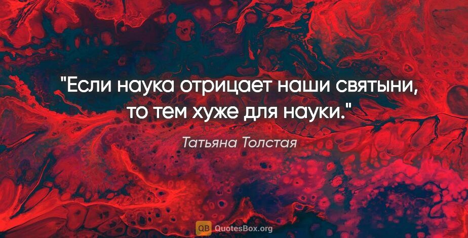 Татьяна Толстая цитата: "Если наука отрицает наши святыни, то тем хуже для науки."