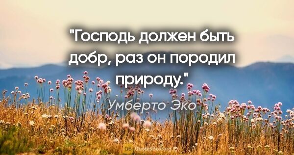 Умберто Эко цитата: "Господь должен быть добр, раз он породил природу."