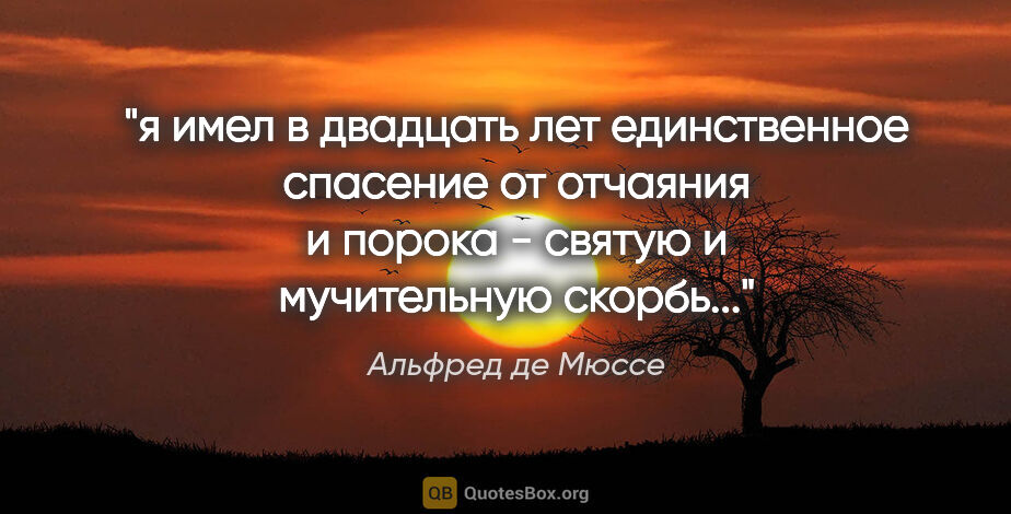 Альфред де Мюссе цитата: "я имел в двадцать лет единственное спасение от отчаяния и..."