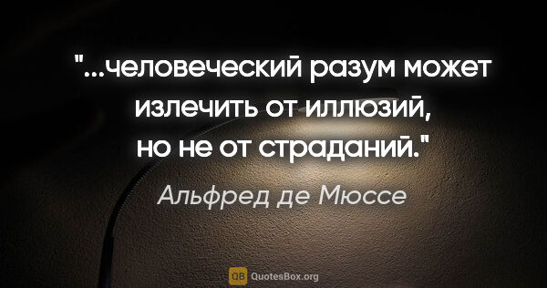 Альфред де Мюссе цитата: "человеческий разум может излечить от иллюзий, но не от..."