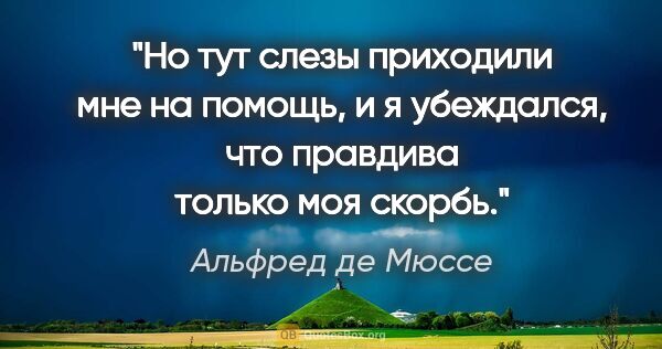 Альфред де Мюссе цитата: "Но тут слезы приходили мне на помощь, и я убеждался, что..."