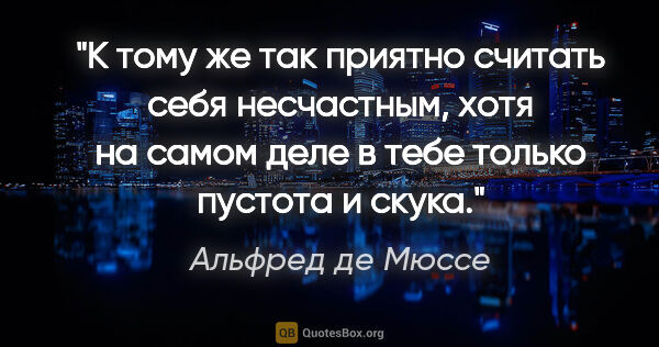 Альфред де Мюссе цитата: "К тому же так приятно считать себя несчастным, хотя на самом..."