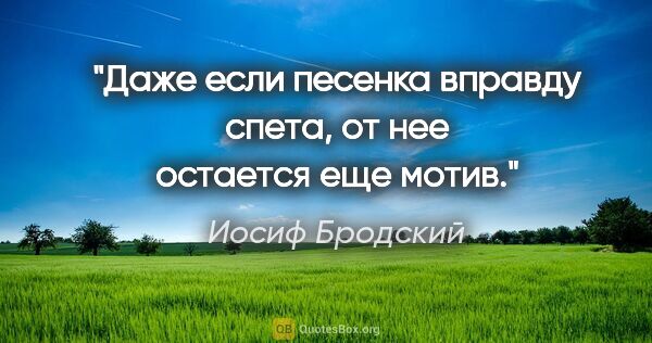 Иосиф Бродский цитата: "Даже если песенка вправду спета,

от нее остается еще мотив."