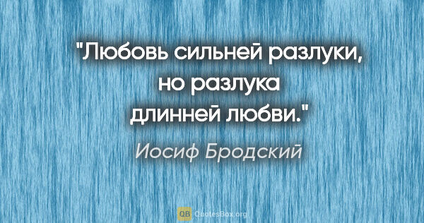 Иосиф Бродский цитата: "Любовь сильней разлуки, но разлука

длинней любви."