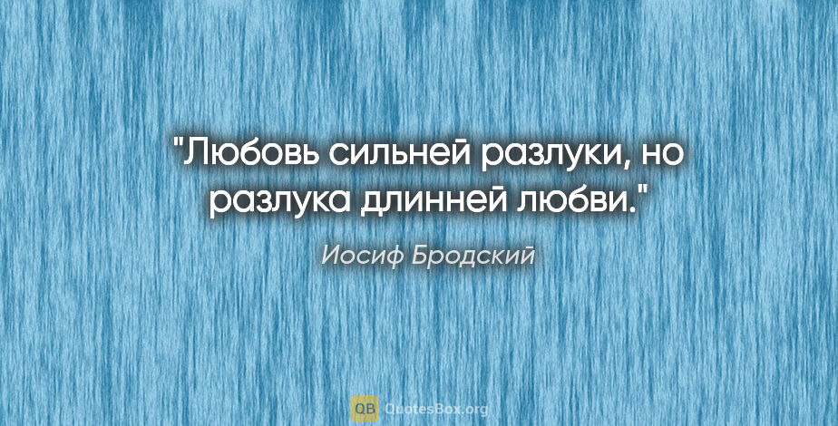 Иосиф Бродский цитата: "Любовь сильней разлуки, но разлука

длинней любви."