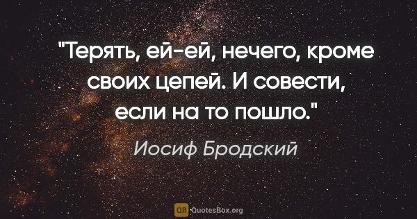 Иосиф Бродский цитата: ""Терять, ей-ей,

нечего, кроме своих цепей".

И совести, если..."