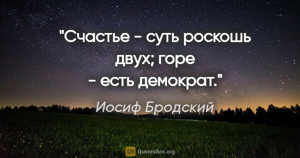 Иосиф Бродский цитата: "Счастье - суть роскошь двух;

горе - есть демократ."