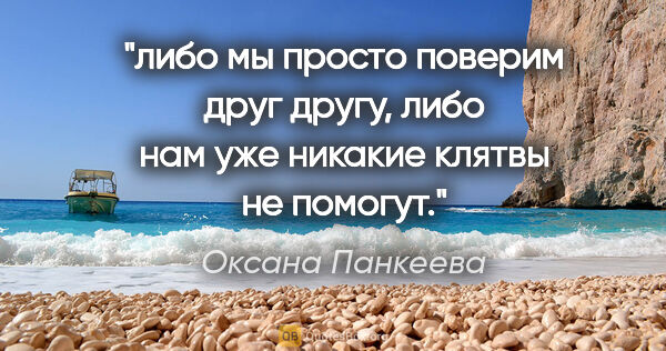 Оксана Панкеева цитата: "либо мы просто поверим друг другу, либо нам уже никакие клятвы..."