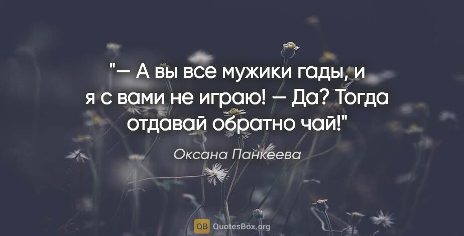 Оксана Панкеева цитата: "— А вы все мужики гады, и я с вами не играю!

— Да? Тогда..."