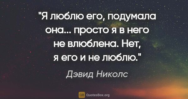 Дэвид Николс цитата: "Я люблю его, подумала она... просто я в него не влюблена. Нет,..."