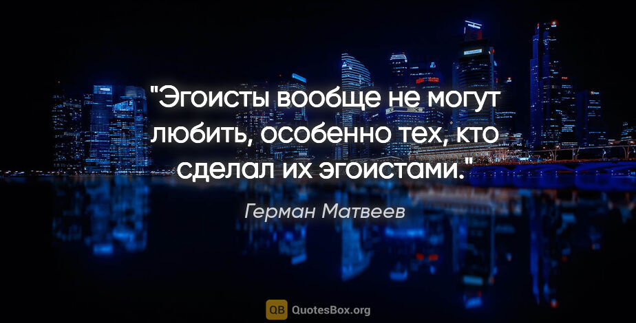 Герман Матвеев цитата: "Эгоисты вообще не могут любить, особенно тех, кто сделал их..."