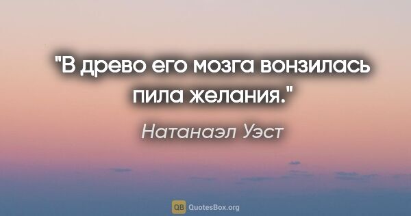 Натанаэл Уэст цитата: "В древо его мозга вонзилась пила желания."