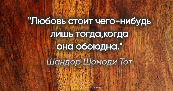 Шандор Шомоди Тот цитата: "Любовь стоит чего-нибудь лишь тогда,когда она обоюдна."