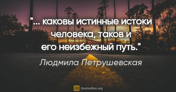 Людмила Петрушевская цитата: "... каковы истинные истоки человека, таков и его неизбежный путь."