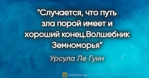 Урсула Ле Гуин цитата: "Случается, что путь зла порой имеет и хороший конец."Волшебник..."