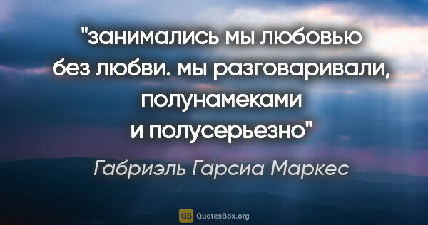 Габриэль Гарсиа Маркес цитата: "занимались мы любовью без любви. мы разговаривали,..."