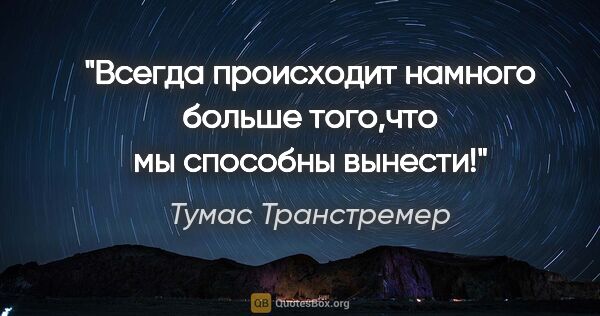 Тумас Транстремер цитата: "Всегда происходит намного больше того,что мы способны вынести!"