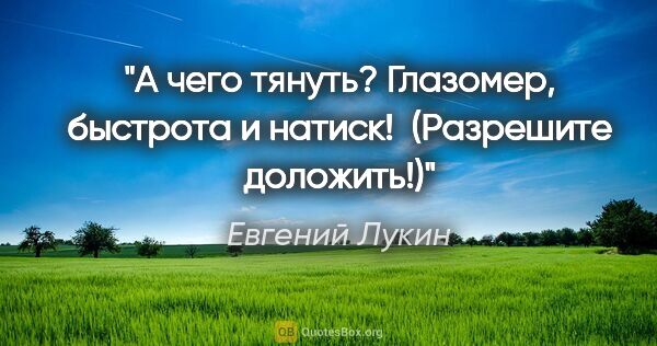 Евгений Лукин цитата: "А чего тянуть? Глазомер, быстрота и натиск! 

(Разрешите..."