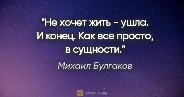 Михаил Булгаков цитата: "Не хочет жить - ушла. И конец. Как все просто, в сущности."