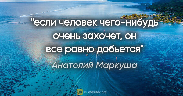 Анатолий Маркуша цитата: "если человек чего-нибудь очень захочет, он все равно добьется"