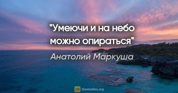Анатолий Маркуша цитата: "Умеючи и на небо можно опираться"