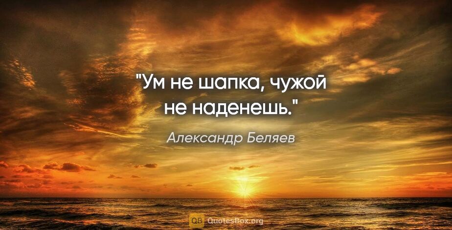Александр Беляев цитата: "Ум не шапка, чужой не наденешь."