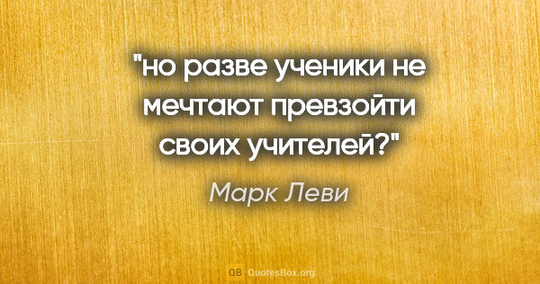 Марк Леви цитата: "но разве ученики не мечтают превзойти своих учителей?"