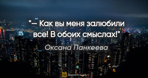 Оксана Панкеева цитата: "— Как вы меня залюбили все! В обоих смыслах!"