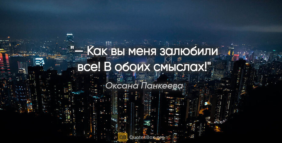 Оксана Панкеева цитата: "— Как вы меня залюбили все! В обоих смыслах!"