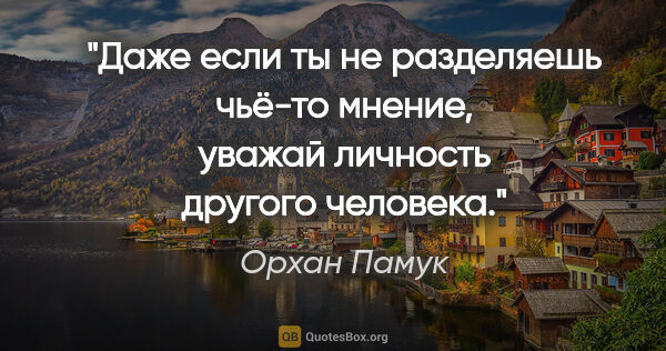 Орхан Памук цитата: "Даже если ты не разделяешь чьё-то мнение, уважай личность..."
