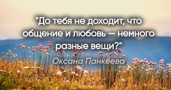 Оксана Панкеева цитата: "До тебя не доходит, что общение и любовь — немного разные вещи?"