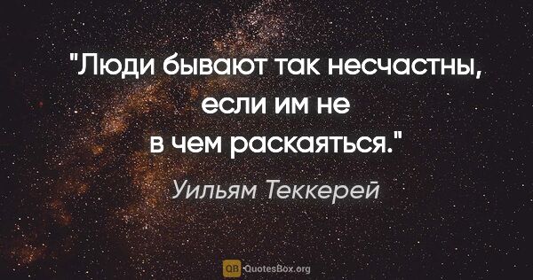 Уильям Теккерей цитата: "Люди бывают так несчастны, если им не в чем раскаяться."