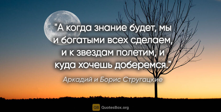 Аркадий и Борис Стругацкие цитата: "А когда знание будет, мы и богатыми всех сделаем, и к звездам..."